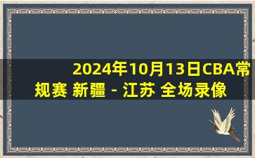 2024年10月13日CBA常规赛 新疆 - 江苏 全场录像